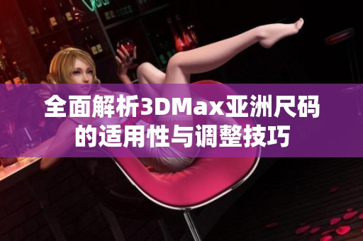 全面解析3DMax亚洲尺码的适用性与调整技巧