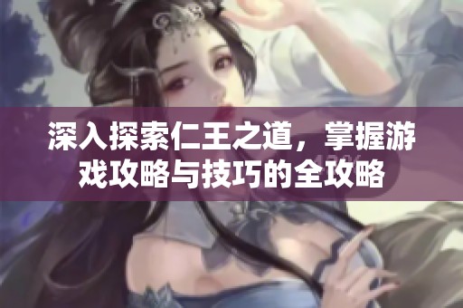 深入探索仁王之道，掌握游戏攻略与技巧的全攻略
