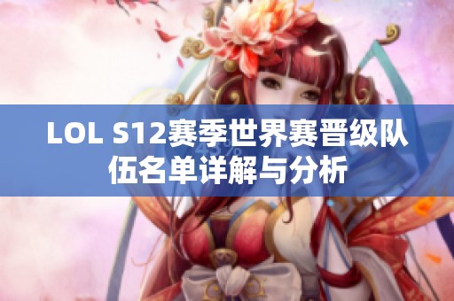 LOL S12赛季世界赛晋级队伍名单详解与分析