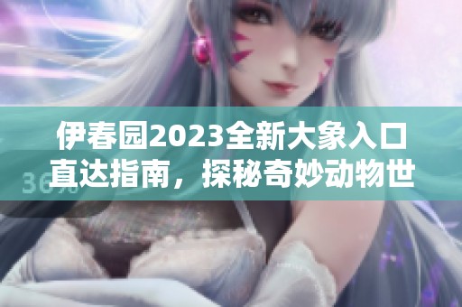 伊春园2023全新大象入口直达指南，探秘奇妙动物世界