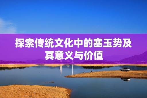 探索传统文化中的塞玉势及其意义与价值