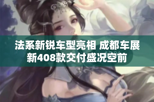 法系新锐车型亮相 成都车展新408款交付盛况空前