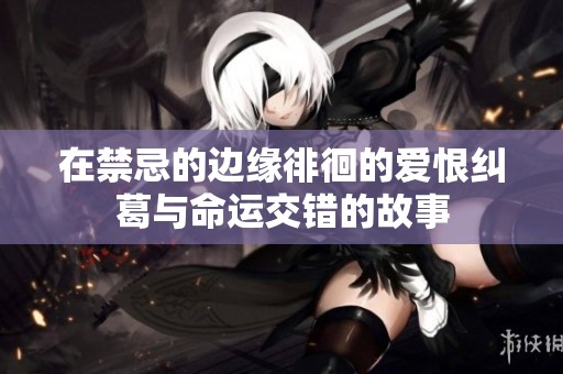 在禁忌的边缘徘徊的爱恨纠葛与命运交错的故事
