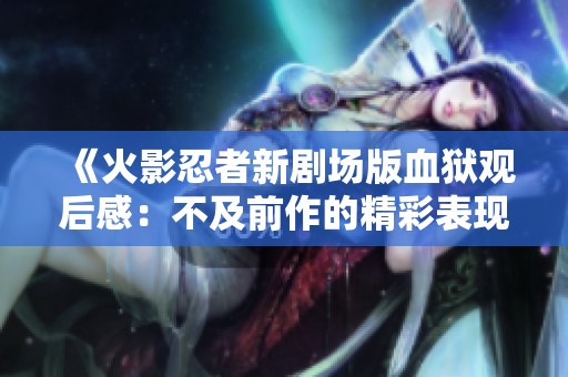 《火影忍者新剧场版血狱观后感：不及前作的精彩表现》