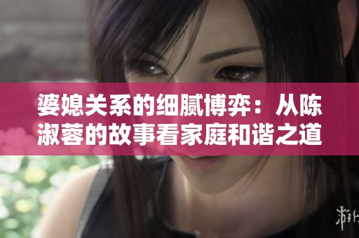 婆媳关系的细腻博弈：从陈淑蓉的故事看家庭和谐之道