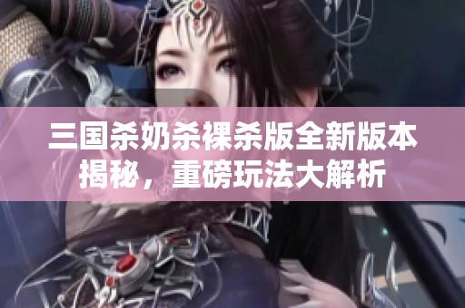 三国杀奶杀裸杀版全新版本揭秘，重磅玩法大解析