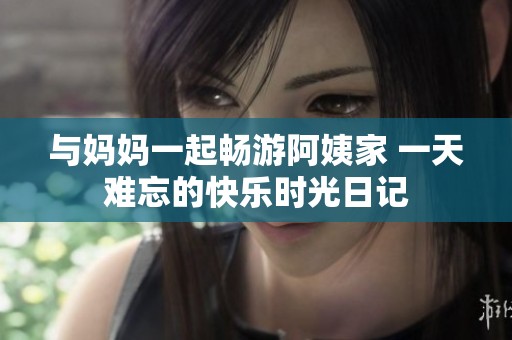与妈妈一起畅游阿姨家 一天难忘的快乐时光日记