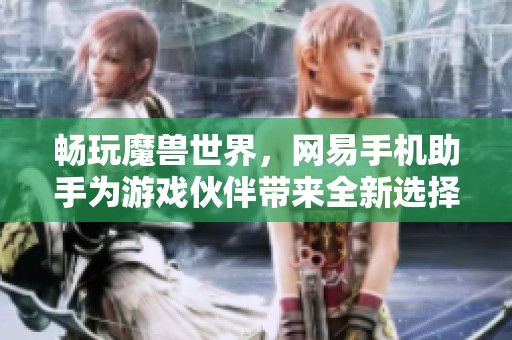 畅玩魔兽世界，网易手机助手为游戏伙伴带来全新选择