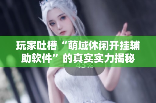 玩家吐槽“萌域休闲开挂辅助软件”的真实实力揭秘