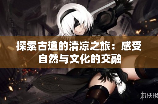 探索古道的清凉之旅：感受自然与文化的交融