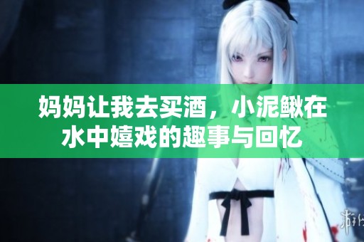 妈妈让我去买酒，小泥鳅在水中嬉戏的趣事与回忆
