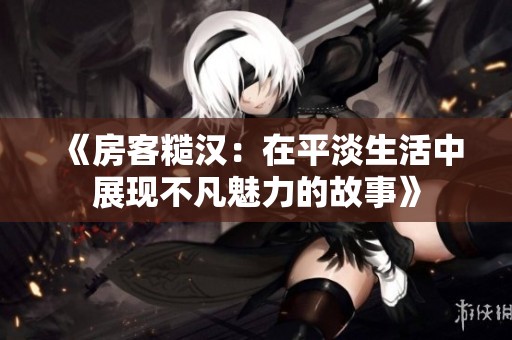 《房客糙汉：在平淡生活中展现不凡魅力的故事》