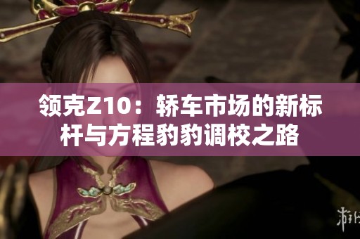 领克Z10：轿车市场的新标杆与方程豹豹调校之路