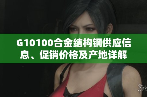 G10100合金结构钢供应信息、促销价格及产地详解