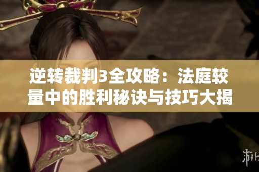 逆转裁判3全攻略：法庭较量中的胜利秘诀与技巧大揭秘