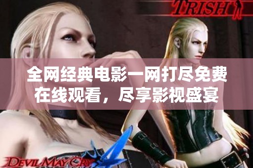 全网经典电影一网打尽免费在线观看，尽享影视盛宴