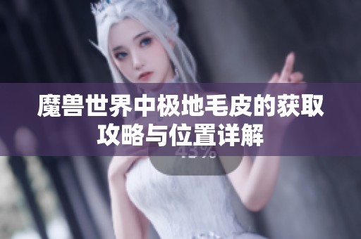 魔兽世界中极地毛皮的获取攻略与位置详解