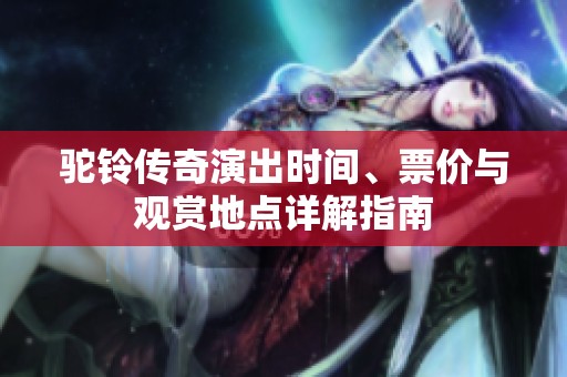 驼铃传奇演出时间、票价与观赏地点详解指南