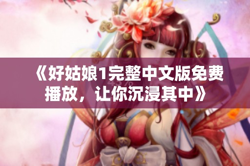 《好姑娘1完整中文版免费播放，让你沉浸其中》
