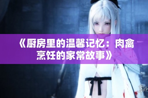 《厨房里的温馨记忆：肉禽烹饪的家常故事》