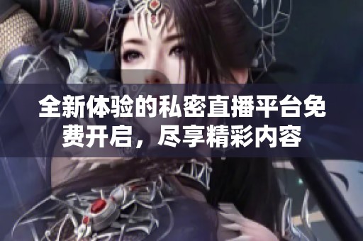 全新体验的私密直播平台免费开启，尽享精彩内容