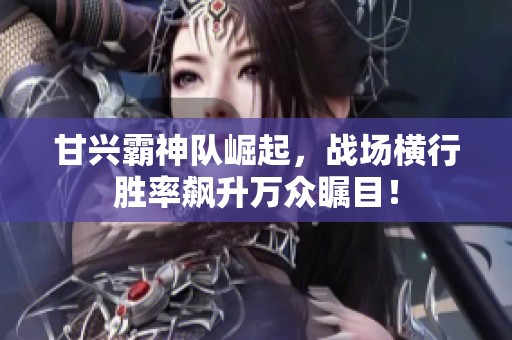 甘兴霸神队崛起，战场横行胜率飙升万众瞩目！