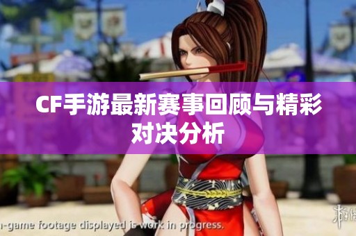 CF手游最新赛事回顾与精彩对决分析
