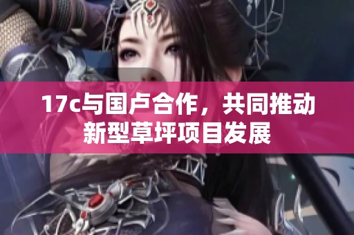 17c与国卢合作，共同推动新型草坪项目发展