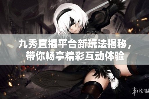 九秀直播平台新玩法揭秘，带你畅享精彩互动体验