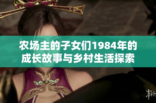 农场主的子女们1984年的成长故事与乡村生活探索