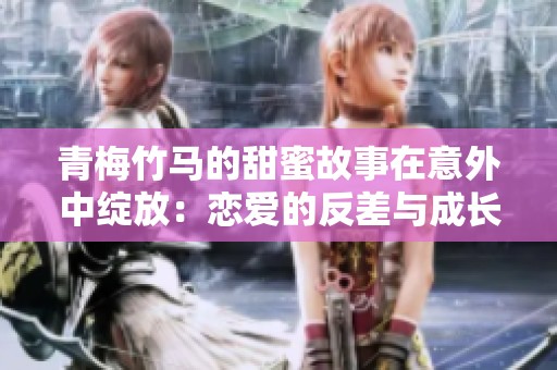青梅竹马的甜蜜故事在意外中绽放：恋爱的反差与成长