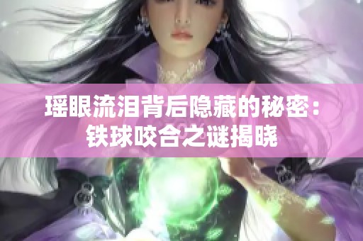 瑶眼流泪背后隐藏的秘密：铁球咬合之谜揭晓