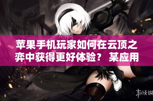 苹果手机玩家如何在云顶之弈中获得更好体验？ 某应用是什么社交平台？