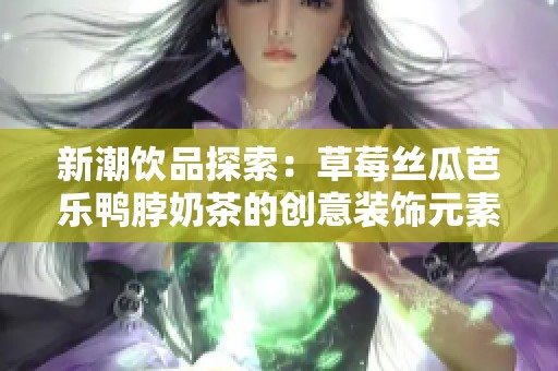 新潮饮品探索：草莓丝瓜芭乐鸭脖奶茶的创意装饰元素揭秘