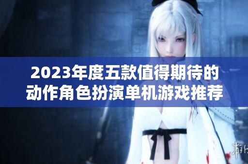 2023年度五款值得期待的动作角色扮演单机游戏推荐
