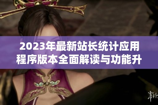2023年最新站长统计应用程序版本全面解读与功能升级分析