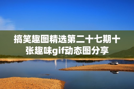 搞笑趣图精选第二十七期十张趣味gif动态图分享