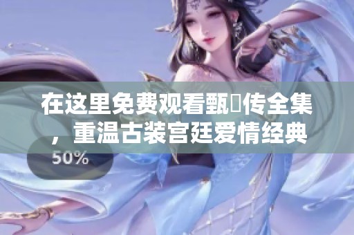 在这里免费观看甄嬛传全集，重温古装宫廷爱情经典