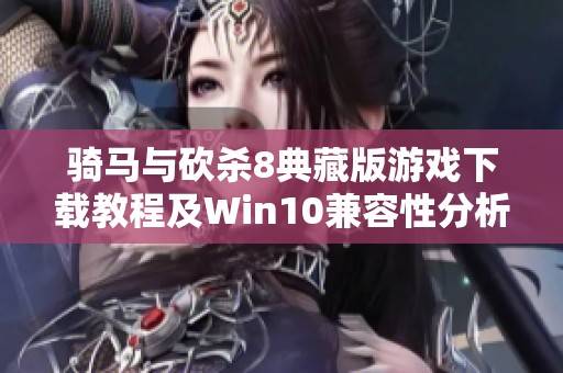 骑马与砍杀8典藏版游戏下载教程及Win10兼容性分析