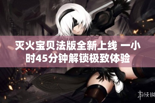 灭火宝贝法版全新上线 一小时45分钟解锁极致体验