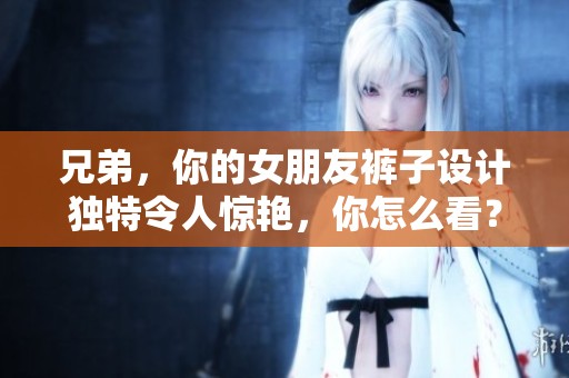 兄弟，你的女朋友裤子设计独特令人惊艳，你怎么看？