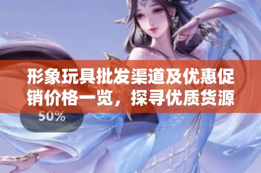 形象玩具批发渠道及优惠促销价格一览，探寻优质货源解析