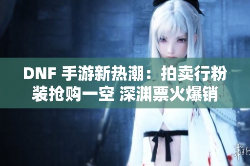 DNF 手游新热潮：拍卖行粉装抢购一空 深渊票火爆销售