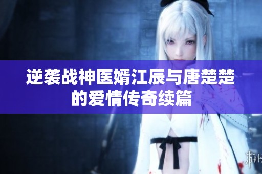 逆袭战神医婿江辰与唐楚楚的爱情传奇续篇