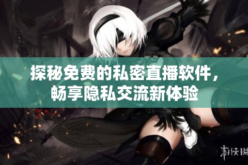 探秘免费的私密直播软件，畅享隐私交流新体验