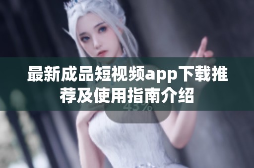 最新成品短视频app下载推荐及使用指南介绍