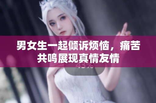 男女生一起倾诉烦恼，痛苦共鸣展现真情友情