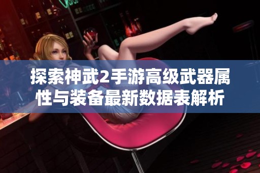 探索神武2手游高级武器属性与装备最新数据表解析
