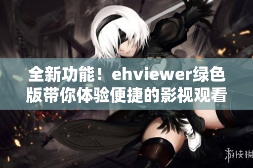 全新功能！ehviewer绿色版带你体验便捷的影视观看之旅