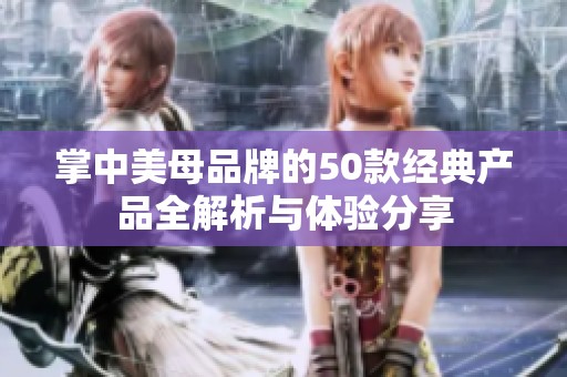 掌中美母品牌的50款经典产品全解析与体验分享